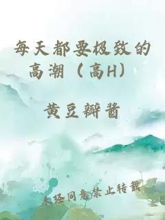 每天都要极致的高潮（高H）